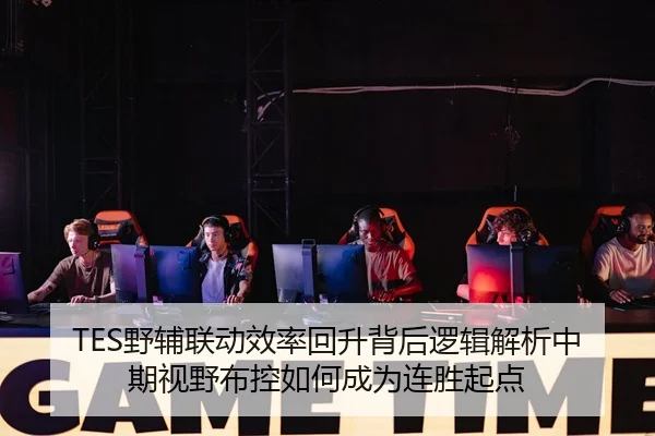 TES野辅联动效率回升背后逻辑解析中期视野布控如何成为连胜起点